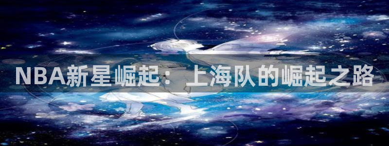 NBA新星崛起：上海队的崛起之路