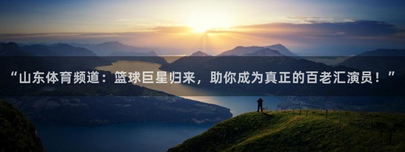 “山东体育频道：篮球巨星归来，助你成为真正的百老汇演员！”