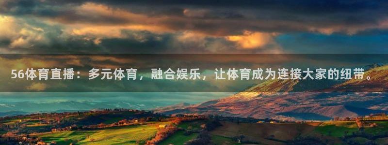 56体育直播：多元体育，融合娱乐，让体育成为连接大家的纽带。