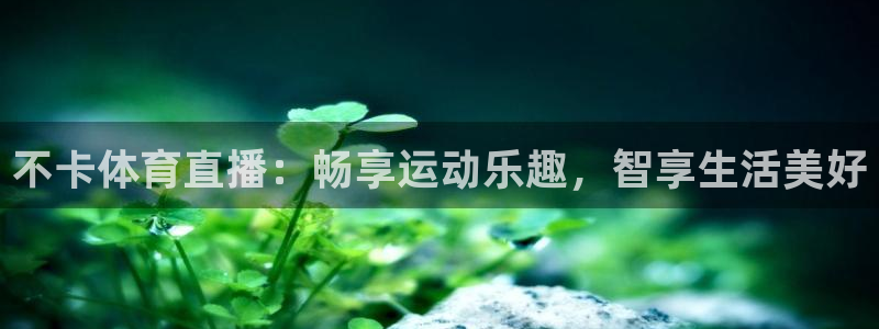 不卡体育直播：畅享运动乐趣，智享生活美好
