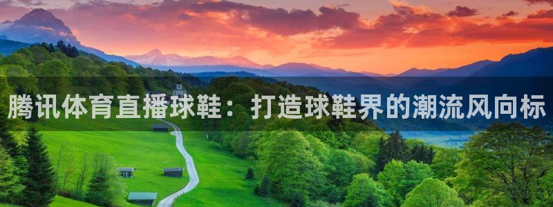 腾讯体育直播球鞋：打造球鞋界的潮流风向标