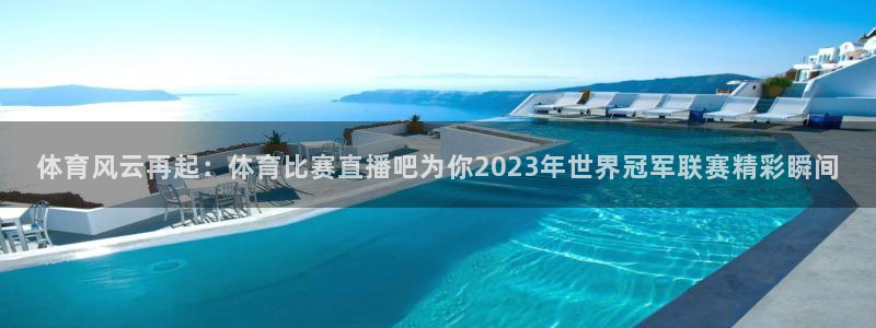体育风云再起：体育比赛直播吧为你2023年世界冠军联赛精彩瞬间