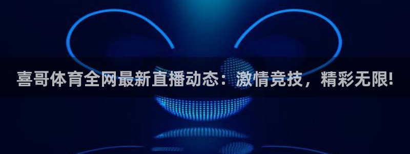 喜哥体育全网最新直播动态：激情竞技，精彩无限!